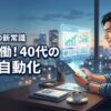 【40代の将来不安】労働型副業はもう限界！資産を自動で増やす新しい常識